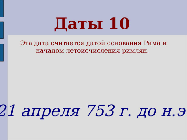 Даты 10 Эта дата считается датой основания Рима и началом летоисчисления римлян.  21 апреля 753 г. до н.э .  