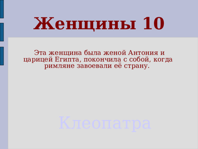 Женщины 10  Эта женщина была женой Антония и царицей Египта, покончила с собой, когда римляне завоевали её страну. Клеопатра 