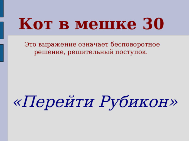 Кот в мешке 30 Это выражение означает бесповоротное решение, решительный поступок. «Перейти Рубикон» 