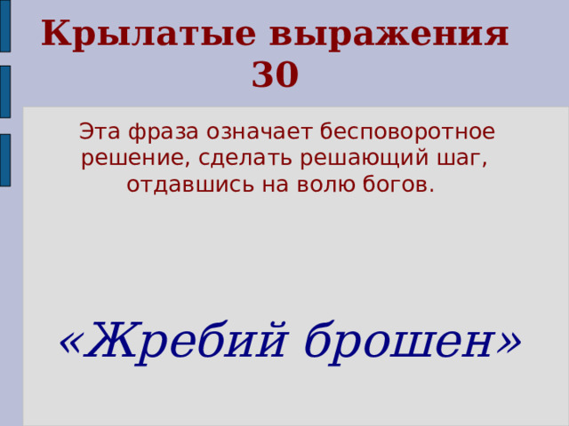 Крылатые выражения  30  Эта фраза означает бесповоротное решение, сделать решающий шаг, отдавшись на волю богов. «Жребий брошен»  