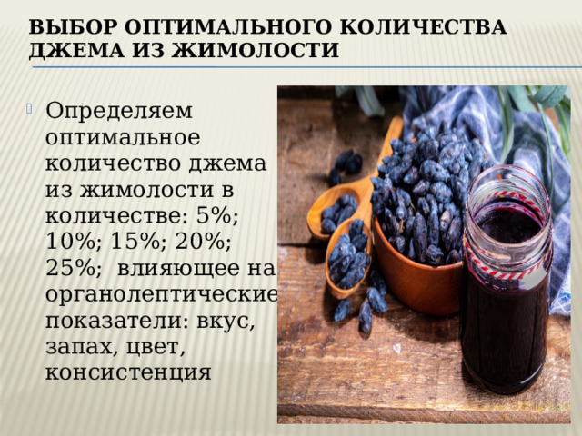 ВЫБОР ОПТИМАЛЬНОГО КОЛИЧЕСТВА джема из жимолости Определяем оптимальное количество джема из жимолости в количестве: 5%; 10%; 15%; 20%; 25%; влияющее на органолептические показатели: вкус, запах, цвет, консистенция 