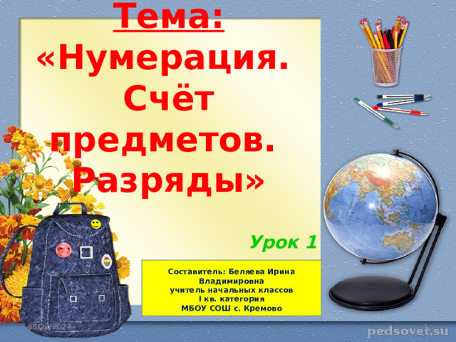 Тема:  «Нумерация.  Счёт предметов.  Разряды» Урок 1  Составитель: Беляева Ирина Владимировна  учитель начальных классов І кв. категория  МБОУ СОШ с. Кремово   08/22/2024  