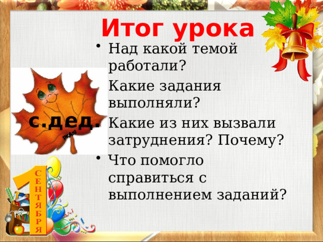 Итог урока Над какой темой работали? Какие задания выполняли? Какие из них вызвали затруднения? Почему? Что помогло справиться с выполнением заданий? с. д. ед. 