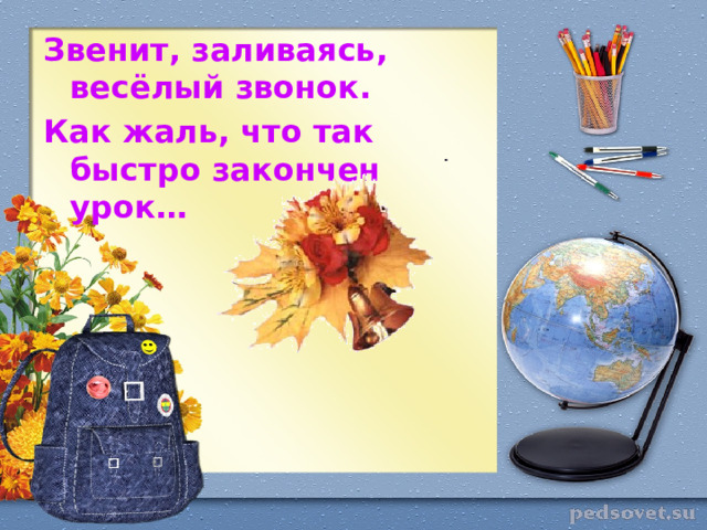 Звенит, заливаясь, весёлый звонок. Как жаль, что так быстро закончен урок… 