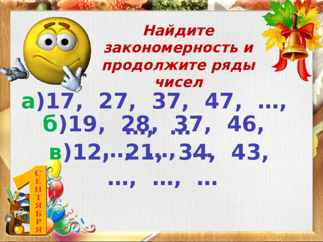 Найдите закономерность и продолжите ряды чисел а )17, 27, 37, 47, …, …, … б )19, 28, 37, 46, …, …, … в )12, 21, 34, 43, …, …, … 