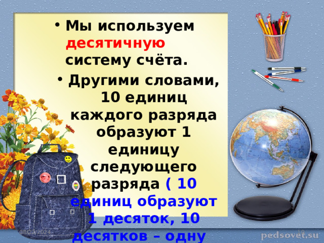 Мы используем десятичную систему счёта. Другими словами, 10 единиц каждого разряда образуют 1 единицу следующего разряда ( 10 единиц образуют 1 десяток, 10 десятков – одну сотню,  10 сотен – 1 тысячу и так далее) 08/22/2024  