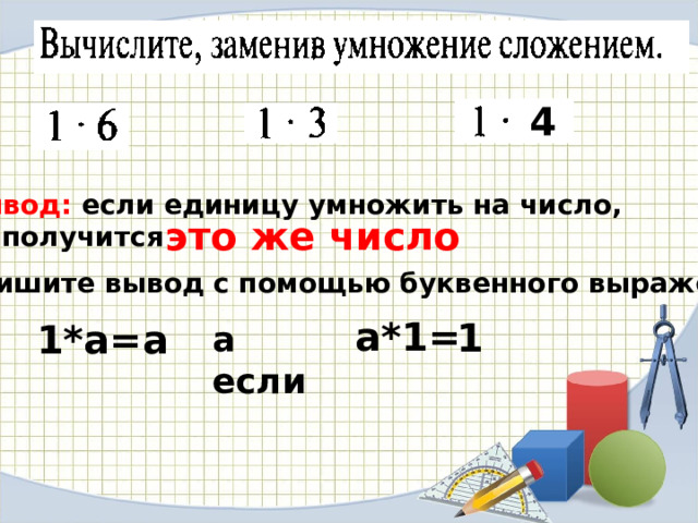 4 Вывод: если единицу умножить на число, то получится это же число Запишите вывод с помощью буквенного выражения а*1= 1 1*а=а а если 
