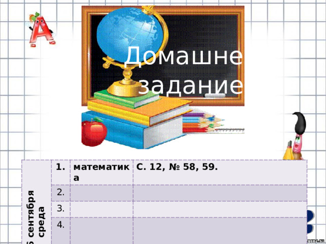Домашнее задание: 16 сентября среда 1. математика 2. С. 12, № 58, 59. 3. 4. 