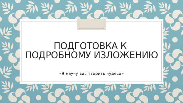 Подготовка к  подробному изложению «Я научу вас творить чудеса» 