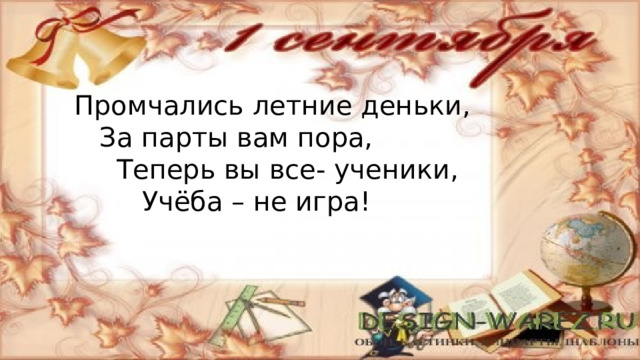 Промчались летние деньки,  За парты вам пора,  Теперь вы все- ученики,  Учёба – не игра! 