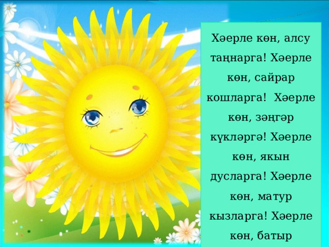 Хәерле көн, алсу таңнарга! Хәерле көн, сайрар кошларга! Хәерле көн, зәңгәр күкләргә! Хәерле көн, якын дусларга! Хәерле көн, матур кызларга! Хәерле көн, батыр улларга! 