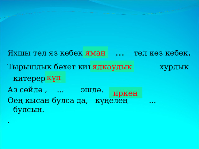 Яхшы тел яз кебек , ... тел көз кебек . Тырышлык бәхет китерер , ... хурлык китерер.  Аз сөйлә , ... эшлә. Өең кысан булса да, күңелең ... булсын. . яман ялкаулык күп  иркен 