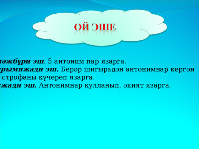 мәҗбүри эш . 5 антоним пар язарга. ярымиҗади эш. Берәр шигырьдән антонимнар кергән 1 строфаны күчереп язарга. иҗади эш. Антонимнар кулланып, әкият язарга. 