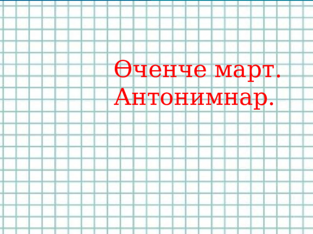  Өченче март.  Антонимнар. 