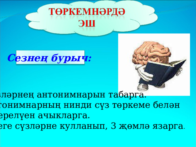 Сезнең бурыч: 1. Сүзләрнең антонимнарын табарга. 2. Антонимнарның нинди сүз төркеме белән  белдерелүен ачыкларга. 3. Әлеге сүзләрне кулланып, 3 җөмлә язарга . 