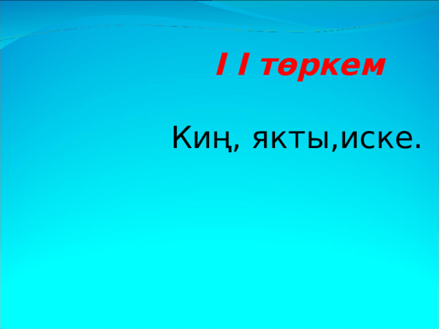  I I төркем    Киң, якты,иске. 