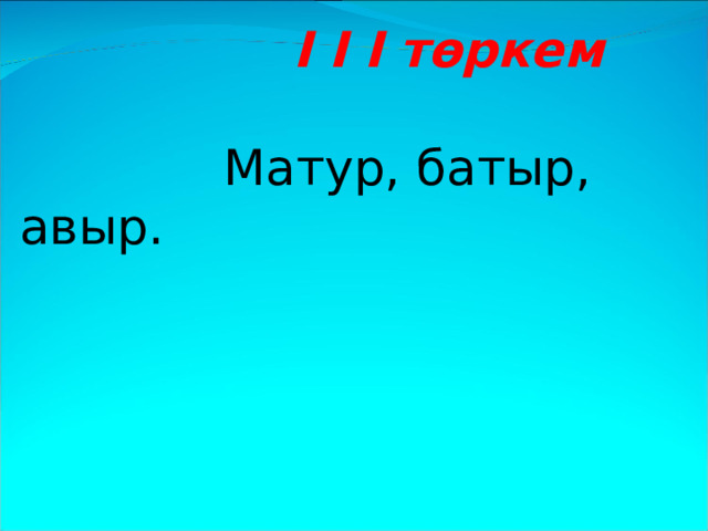  I I I төркем    Матур, батыр, авыр.  
