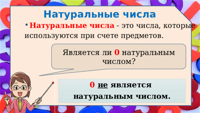 Натуральные числа Натуральные числа  - это числа, которые используются при счете предметов. Является ли 0 натуральным числом? 0 не является натуральным числом. 