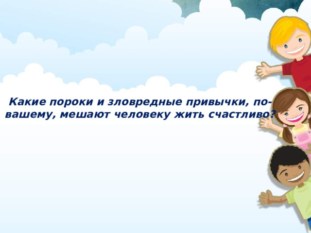 Какие пороки и зловредные привычки, по- вашему, мешают человеку жить счастливо? 