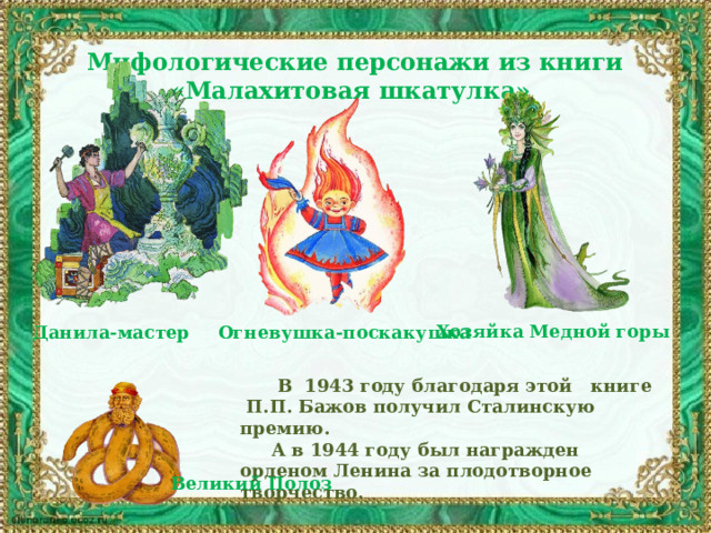Мифологические персонажи из книги  «Малахитовая шкатулка»  Хозяйка Медной горы Огневушка-поскакушка Данила-мастер  В 1943 году благодаря этой книге П.П. Бажов получил Сталинскую премию.  А в 1944 году был награжден орденом Ленина за плодотворное творчество. Великий Полоз 