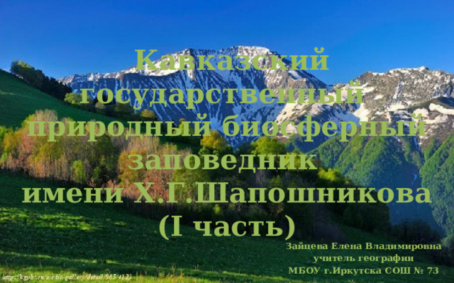  Кавказский государственный природный биосферный заповедник  имени Х.Г.Шапошникова  (I часть) Зайцева Елена Владимировна учитель географии МБОУ г.Иркутска СОШ № 73 