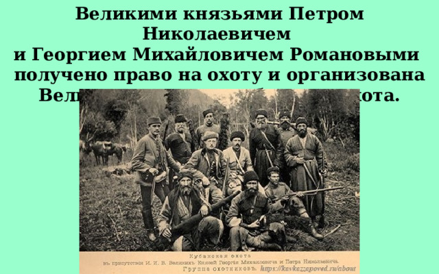 Великими князьями Петром Николаевичем и Георгием Михайловичем Романовыми получено право на охоту и организована Великокняжеская кубанская охота. 