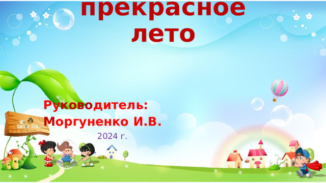 Наше прекрасное лето Ру ково дитель: М оргуненко И.В. 2024 г.  