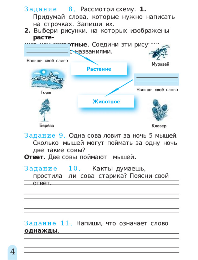 Задани е  8 .  Рассмотр и  схему .  1 .  Придума й  слова, которые  нужно  написать  на  строчках.  Запиши  их. 2.  Выбери  рисунки,  на  которых  изображены  расте- ния  или  животные .  Соедини  эти  рисунки  стрелками  с  названиями. Задание  9.  Одна  сова  ловит  за  ночь  5  мышей.  Сколько  мышей  могут  поймать  за  одну  ночь  две  такие  совы? Ответ.  Две  совы  поймают  мышей . Задани е  10 .  Ка к  т ы  думаешь ,  простил а  л и  сова старика?  Поясни  свой  ответ. Задание  11.  Напиши,  что  означает  слово  однажды . 4 