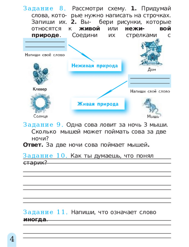Задание 8. Рассмотри схему. 1. Придумай слова, кото-  рые нужно написать на строчках. Запиши их. 2. Вы-  бери рисунки, которые относятся к живой или нежи-  вой  природе .  Соедини  их  стрелками  с  названиями. Задание  9.  Одна  сова  ловит  за  ночь  3  мыши.  Сколько  мышей  может  поймать  сова  за  две  ночи? Ответ.  За  две  ночи  сова  поймает  мышей . Задание  10.  Как  ты  думаешь,  что  понял  старик? Задание  11.  Напиши,  что  означает  слово  иногда . 4 