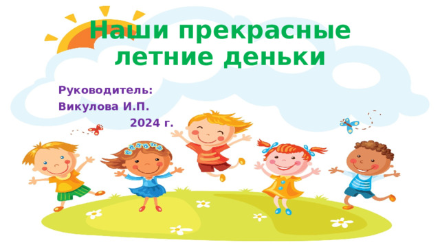 Наши прекрасные летние деньки Руководитель: Викулова И.П. 2024 г.  