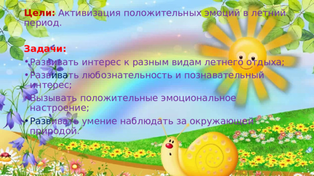 Цели: Активизация положительных эмоций в летний период. Задачи: Развивать интерес к разным видам летнего отдыха; Разв ива ть любознательность и познавательный интерес; Вызывать положительные эмоциональное настроение; Разв ивать умение наблюдать за окружающей природой.   