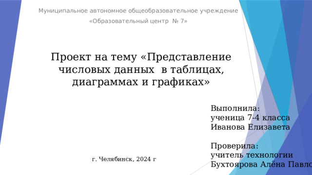 Муниципальное автономное общеобразовательное учреждение «Образовательный центр № 7» Проект на тему «Представление числовых данных в таблицах, диаграммах и графиках» Выполнила: ученица 7-4 класса Иванова Елизавета Проверила: учитель технологии Бухтоярова Алёна Павловна г. Челябинск, 2024 г 