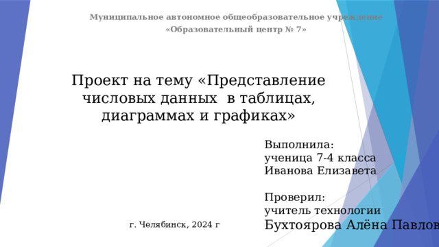 Муниципальное автономное общеобразовательное учреждение «Образовательный центр № 7» Проект на тему «Представление числовых данных в таблицах, диаграммах и графиках» Выполнила: ученица 7-4 класса Иванова Елизавета Проверил: учитель технологии Бухтоярова Алёна Павловна г. Челябинск, 2024 г 