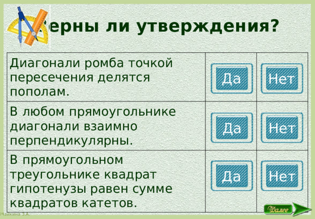 Верны ли утверждения? Диагонали ромба точкой пересечения делятся пополам. В любом прямоугольнике диагонали взаимно перпендикулярны. В прямоугольном треугольнике квадрат гипотенузы равен сумме квадратов катетов. Да Нет Да Нет Да Нет 