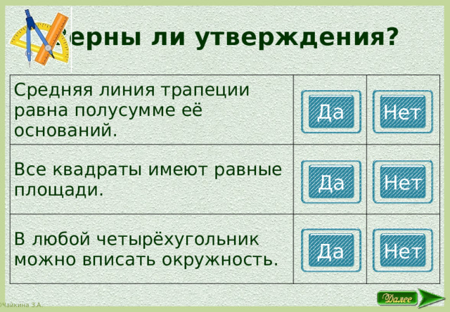 Верны ли утверждения? Средняя линия трапеции равна полусумме её оснований. Все квадраты имеют равные площади. В любой четырёхугольник можно вписать окружность. Да Нет Да Нет Да Нет 