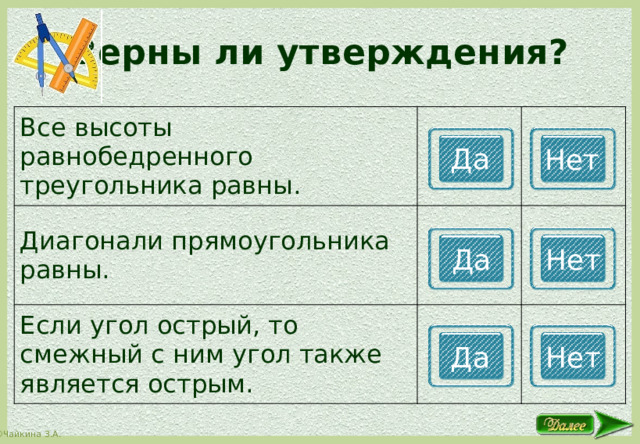 Верны ли утверждения? Все высоты равнобедренного треугольника равны. Диагонали прямоугольника равны. Если угол острый, то смежный с ним угол также является острым. Да Нет Да Нет Да Нет 