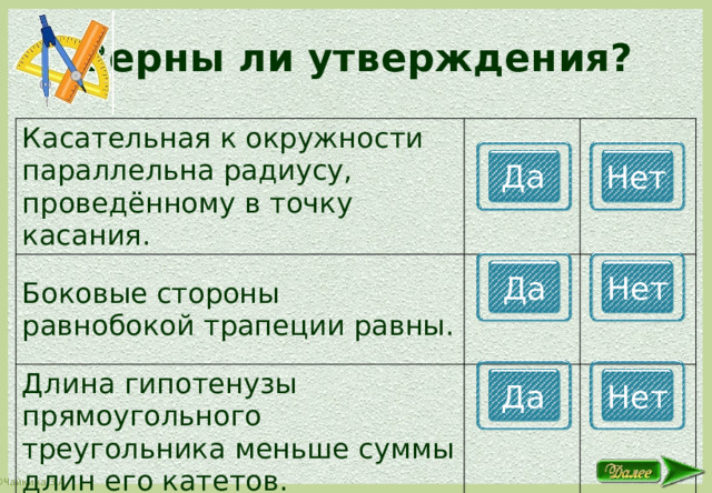 Верны ли утверждения? Касательная к окружности параллельна радиусу, проведённому в точку касания. Боковые стороны равнобокой трапеции равны. Длина гипотенузы прямоугольного треугольника меньше суммы длин его катетов. Да Нет Да Нет Да Нет 