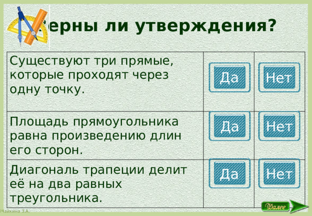 Верны ли утверждения? Существуют три прямые, которые проходят через одну точку. Площадь прямоугольника равна произведению длин его сторон. Диагональ трапеции делит её на два равных треугольника. Да Нет Да Нет Да Нет 