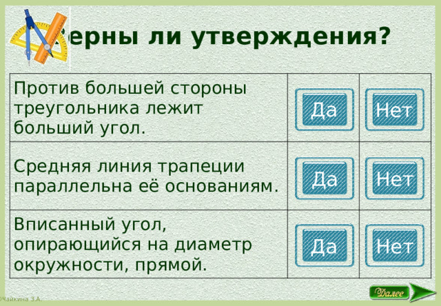 Верны ли утверждения? Против большей стороны треугольника лежит больший угол. Средняя линия трапеции параллельна её основаниям. Вписанный угол, опирающийся на диаметр окружности, прямой. Да Нет Да Нет Да Нет 