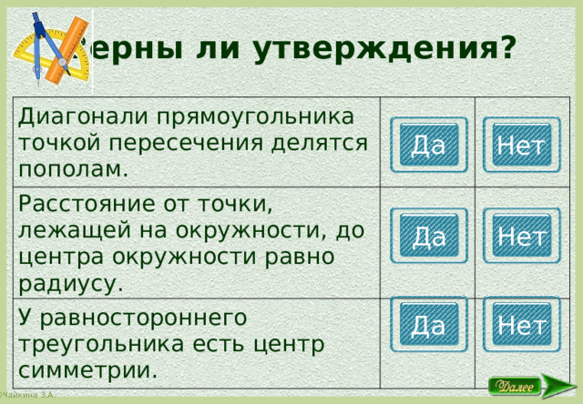 Верны ли утверждения? Диагонали прямоугольника точкой пересечения делятся пополам. Расстояние от точки, лежащей на окружности, до центра окружности равно радиусу. У равностороннего треугольника есть центр симметрии. Да Нет Да Нет Да Нет 