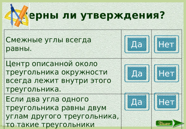 Верны ли утверждения? Смежные углы всегда равны. Центр описанной около треугольника окружности всегда лежит внутри этого треугольника. Если два угла одного треугольника равны двум углам другого треугольника, то такие треугольники подобны. Да Нет Да Нет Да Нет 