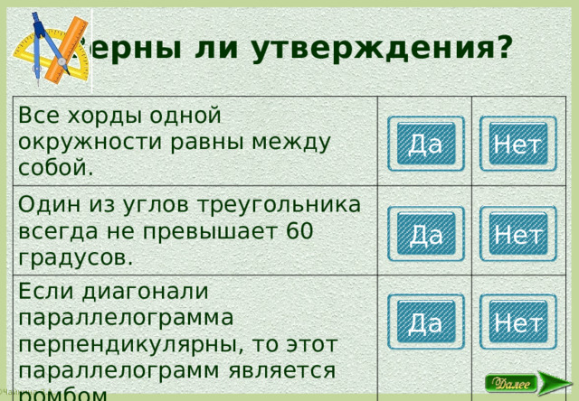 Верны ли утверждения? Все хорды одной окружности равны между собой. Один из углов треугольника всегда не превышает 60 градусов. Если диагонали параллелограмма перпендикулярны, то этот параллелограмм является ромбом. Да Нет Да Нет Да Нет 