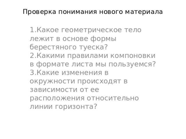 Проверка понимания нового материала 1.Какое геометрическое тело лежит в основе формы берестяного туеска? 2.Какими правилами компоновки в формате листа мы пользуемся? 3.Какие изменения в окружности происходят в зависимости от ее расположения относительно линии горизонта? 