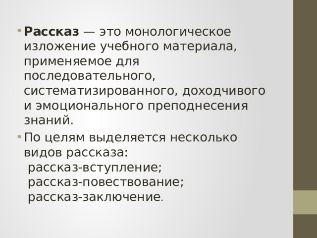 Рассказ — это монологическое изложение учебного материала, применяемое для последовательного, систематизированного, доходчивого и эмоционального преподнесения знаний. По целям выделяется несколько видов рассказа:  рассказ-вступление;  рассказ-повествование;  рассказ-заключение . 