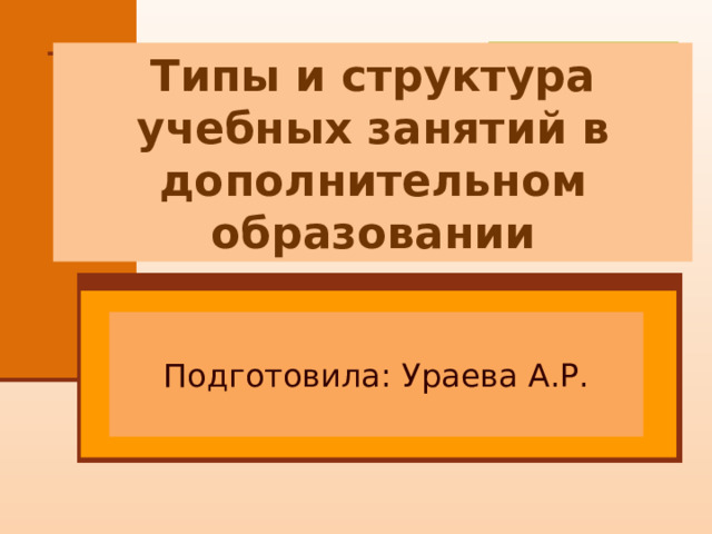 Типы и структура учебных занятий в дополнительном образовании Подготовила: Ураева А.Р. 