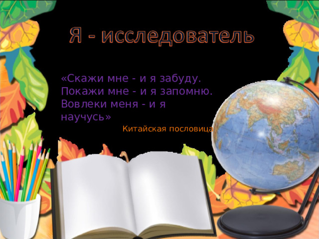 «Скажи мне - и я забуду. Покажи мне - и я запомню. Вовлеки меня - и я научусь»    Китайская пословица 