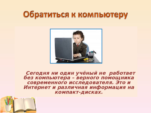         Сегодня ни один учёный не работает без компьютера – верного помощника современного исследователя. Это и Интернет и различная информация на компакт-дисках.  