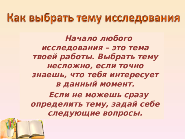  Начало любого исследования – это тема твоей работы. Выбрать тему несложно, если точно знаешь, что тебя интересует в данный момент.  Если не можешь сразу определить тему, задай себе следующие вопросы. 