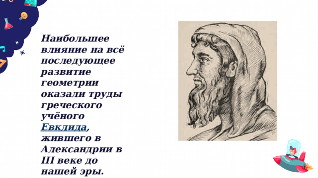 Наибольшее влияние на всё последующее развитие геометрии оказали труды греческого учёного Евклида , жившего в Александрии в III веке до нашей эры. 