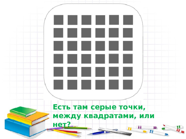 Есть там серые точки, между квадратами, или нет? Щелкни дальше 10 